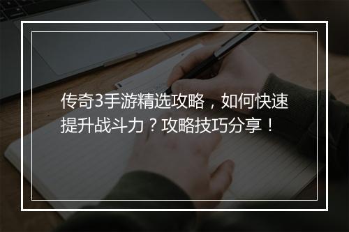 传奇3手游精选攻略，如何快速提升战斗力？攻略技巧分享！