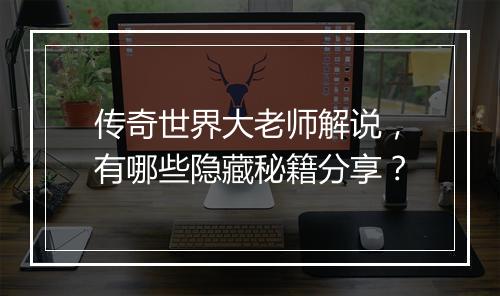 传奇世界大老师解说，有哪些隐藏秘籍分享？