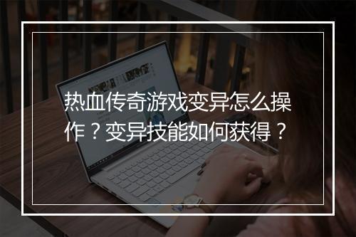 热血传奇游戏变异怎么操作？变异技能如何获得？