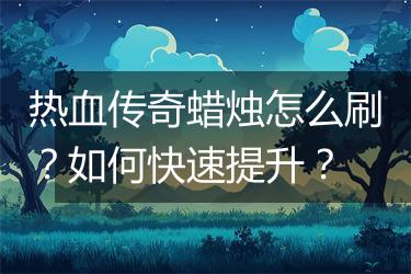 热血传奇蜡烛怎么刷？如何快速提升？