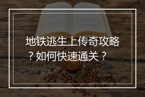 地铁逃生上传奇攻略？如何快速通关？