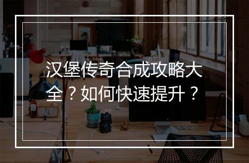 汉堡传奇合成攻略大全？如何快速提升？
