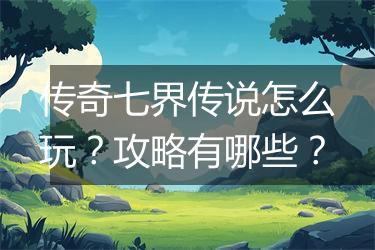 传奇七界传说怎么玩？攻略有哪些？