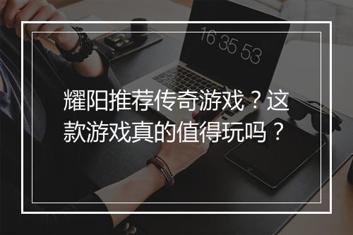 耀阳推荐传奇游戏？这款游戏真的值得玩吗？