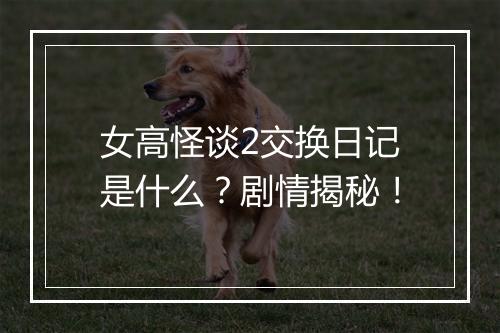 女高怪谈2交换日记是什么？剧情揭秘！