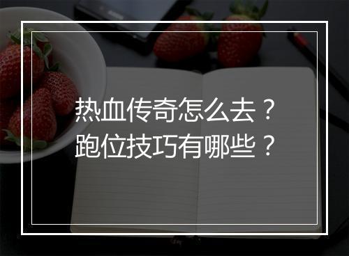热血传奇怎么去？跑位技巧有哪些？
