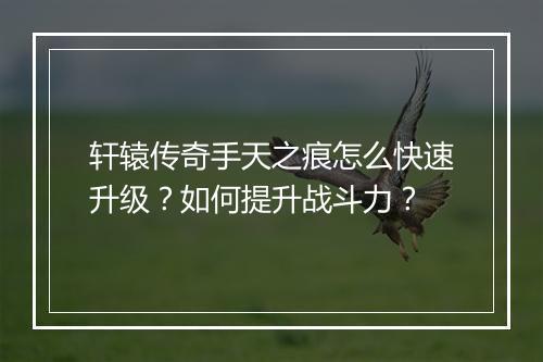 轩辕传奇手天之痕怎么快速升级？如何提升战斗力？