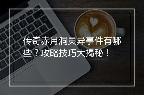 传奇赤月洞灵异事件有哪些？攻略技巧大揭秘！