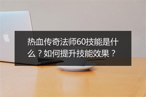 热血传奇法师60技能是什么？如何提升技能效果？