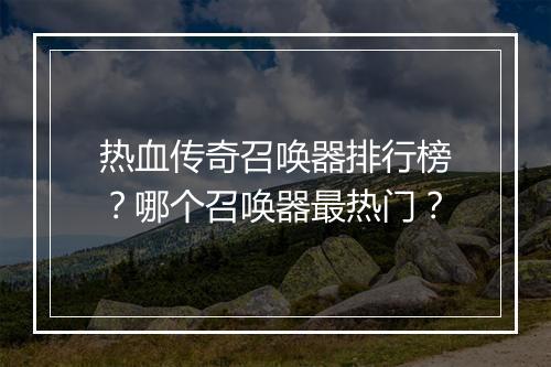 热血传奇召唤器排行榜？哪个召唤器最热门？