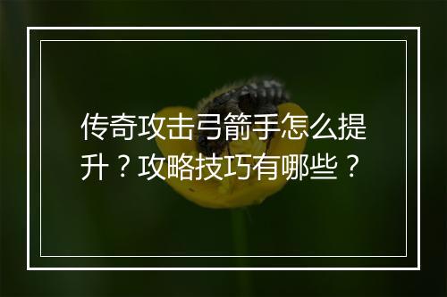 传奇攻击弓箭手怎么提升？攻略技巧有哪些？