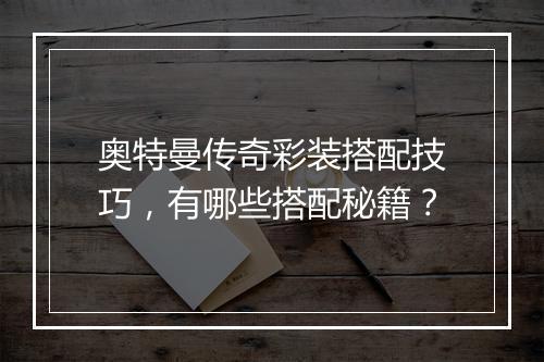 奥特曼传奇彩装搭配技巧，有哪些搭配秘籍？
