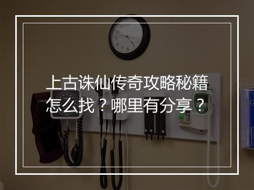 上古诛仙传奇攻略秘籍怎么找？哪里有分享？