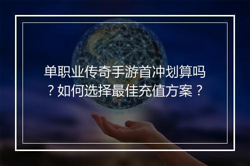 单职业传奇手游首冲划算吗？如何选择最佳充值方案？