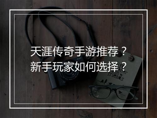 天涯传奇手游推荐？新手玩家如何选择？
