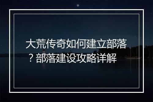 大荒传奇如何建立部落？部落建设攻略详解