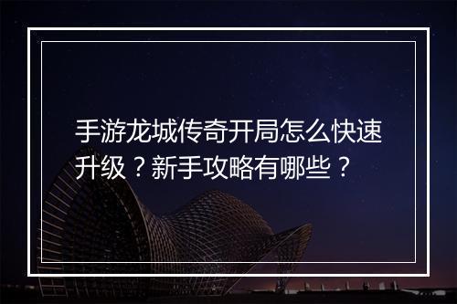 手游龙城传奇开局怎么快速升级？新手攻略有哪些？