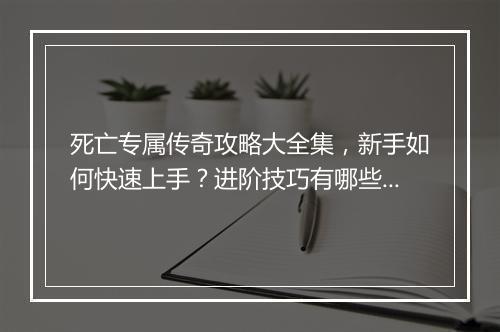 死亡专属传奇攻略大全集，新手如何快速上手？进阶技巧有哪些？