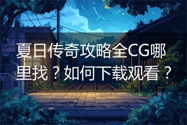 夏日传奇攻略全CG哪里找？如何下载观看？