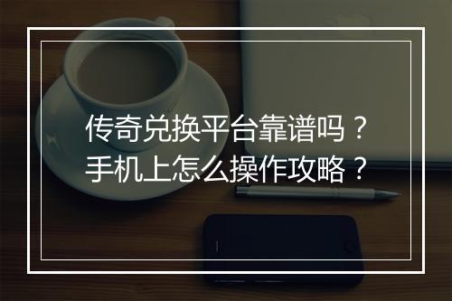 传奇兑换平台靠谱吗？手机上怎么操作攻略？