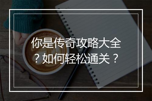 你是传奇攻略大全？如何轻松通关？