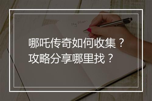 哪吒传奇如何收集？攻略分享哪里找？