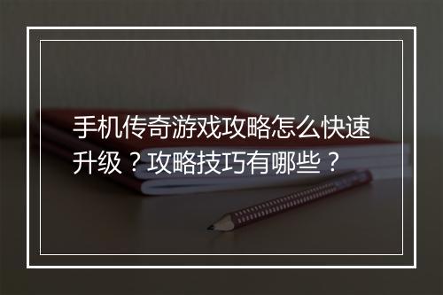 手机传奇游戏攻略怎么快速升级？攻略技巧有哪些？