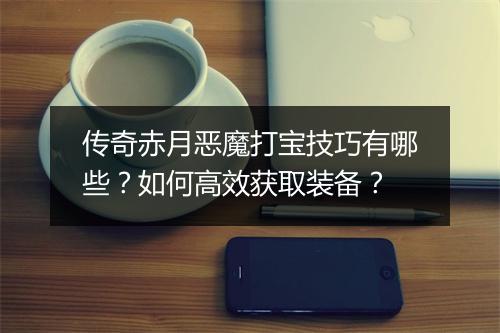 传奇赤月恶魔打宝技巧有哪些？如何高效获取装备？