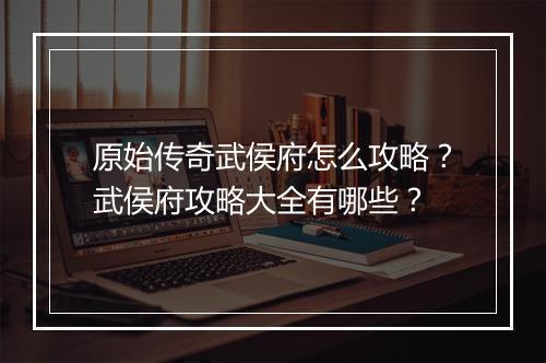 原始传奇武侯府怎么攻略？武侯府攻略大全有哪些？
