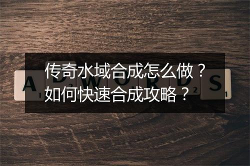 传奇水域合成怎么做？如何快速合成攻略？