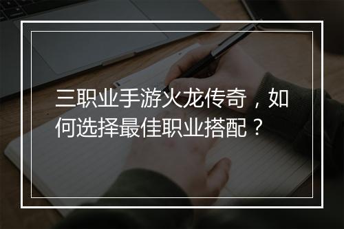 三职业手游火龙传奇，如何选择最佳职业搭配？