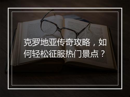 克罗地亚传奇攻略，如何轻松征服热门景点？