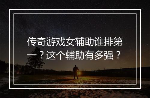 传奇游戏女辅助谁排第一？这个辅助有多强？