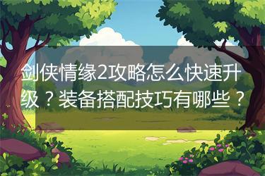 剑侠情缘2攻略怎么快速升级？装备搭配技巧有哪些？