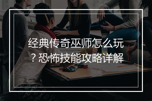 经典传奇巫师怎么玩？恐怖技能攻略详解