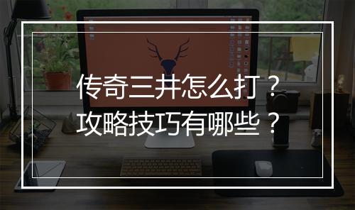 传奇三井怎么打？攻略技巧有哪些？