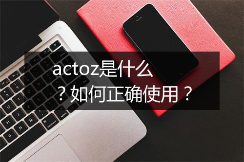 actoz是什么？如何正确使用？