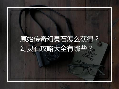 原始传奇幻灵石怎么获得？幻灵石攻略大全有哪些？