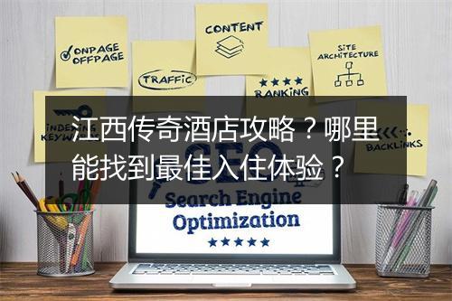 江西传奇酒店攻略？哪里能找到最佳入住体验？