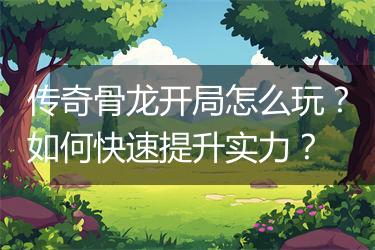 传奇骨龙开局怎么玩？如何快速提升实力？