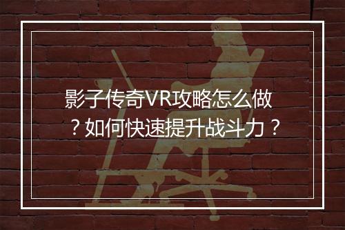 影子传奇VR攻略怎么做？如何快速提升战斗力？