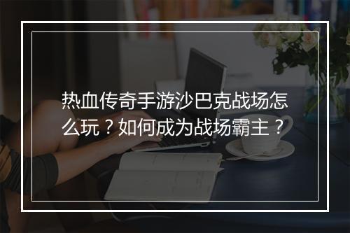 热血传奇手游沙巴克战场怎么玩？如何成为战场霸主？