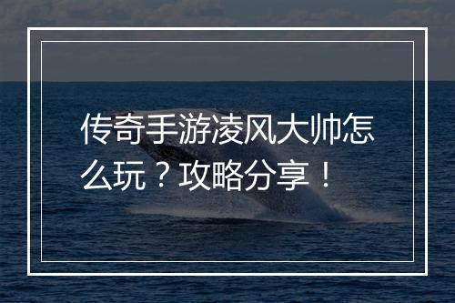 传奇手游凌风大帅怎么玩？攻略分享！