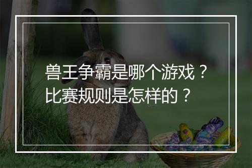 兽王争霸是哪个游戏？比赛规则是怎样的？