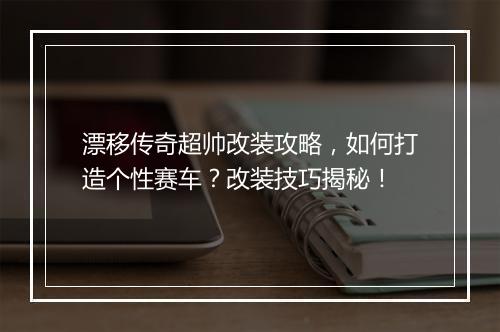 漂移传奇超帅改装攻略，如何打造个性赛车？改装技巧揭秘！