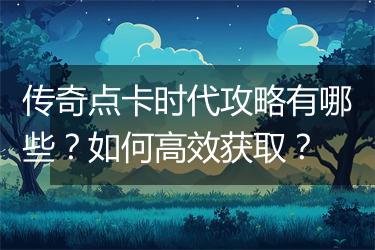 传奇点卡时代攻略有哪些？如何高效获取？