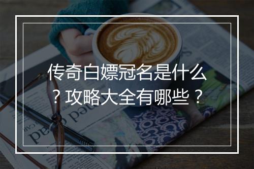 传奇白嫖冠名是什么？攻略大全有哪些？