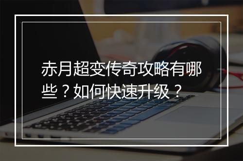 赤月超变传奇攻略有哪些？如何快速升级？