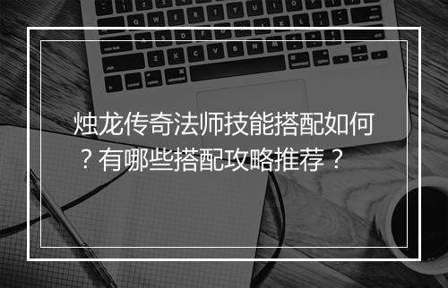 烛龙传奇法师技能搭配如何？有哪些搭配攻略推荐？