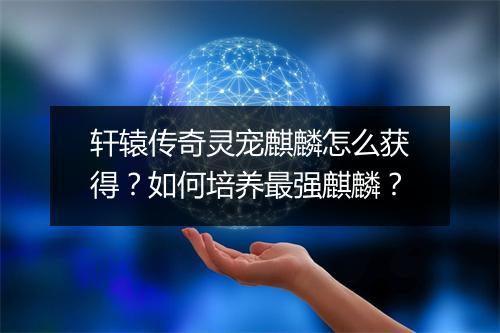 轩辕传奇灵宠麒麟怎么获得？如何培养最强麒麟？